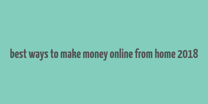 best ways to make money online from home 2018