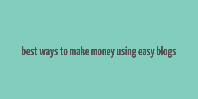 best ways to make money using easy blogs