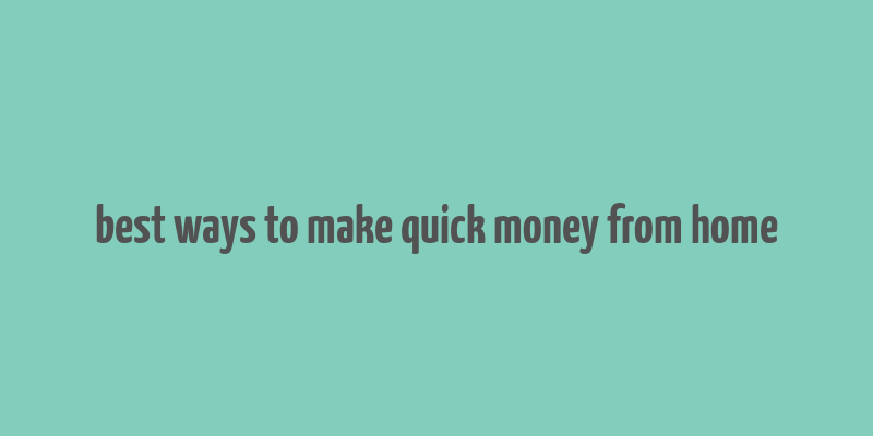 best ways to make quick money from home