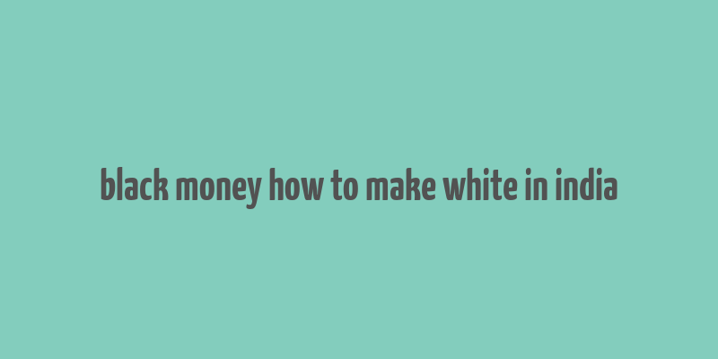 black money how to make white in india