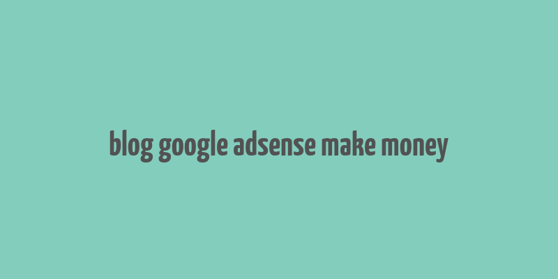 blog google adsense make money