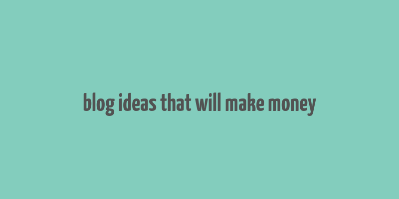 blog ideas that will make money