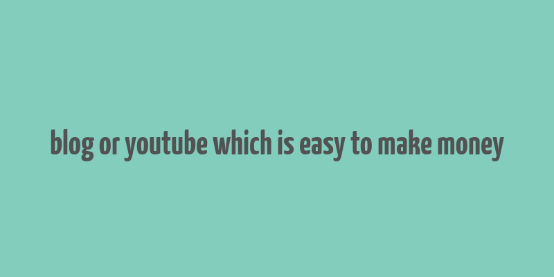 blog or youtube which is easy to make money