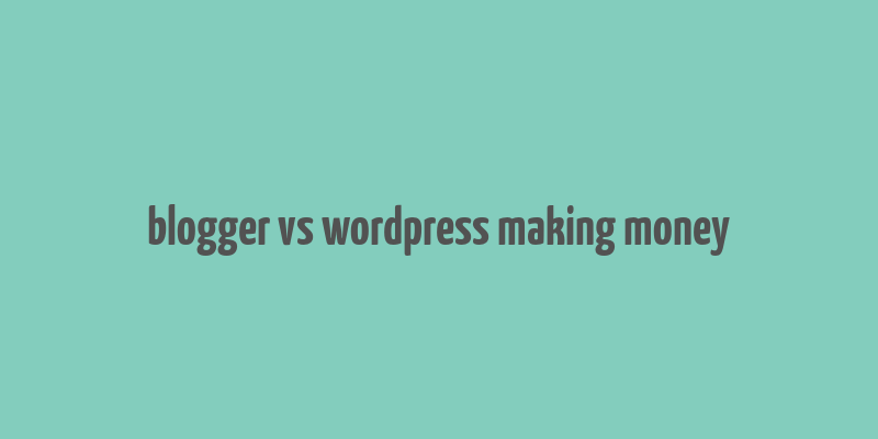 blogger vs wordpress making money