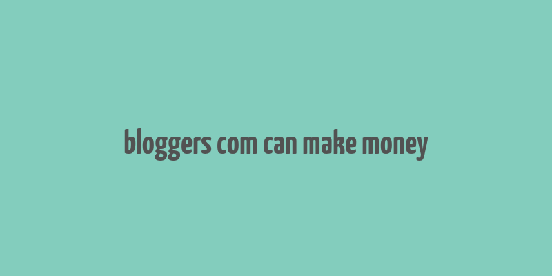 bloggers com can make money