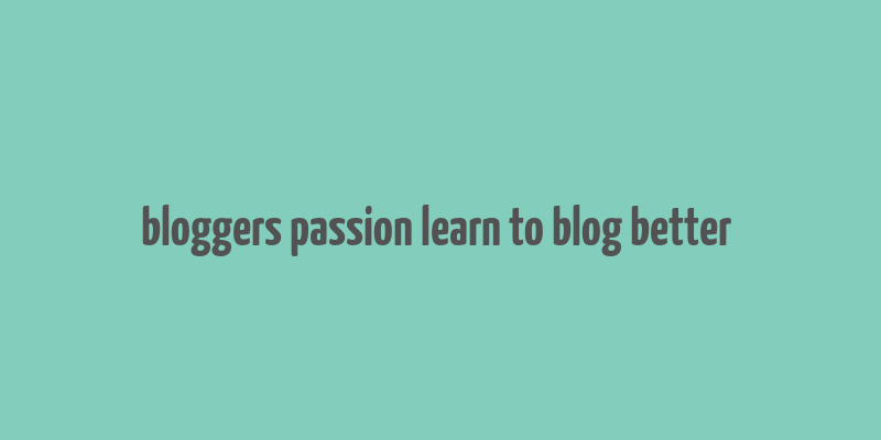 bloggers passion learn to blog better & make money