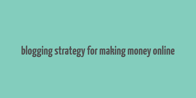 blogging strategy for making money online