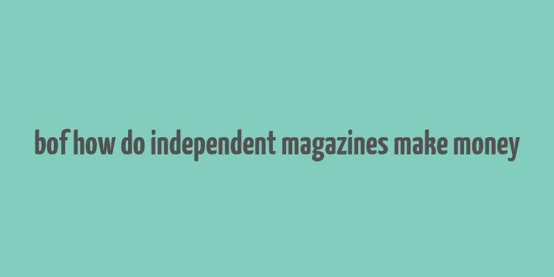 bof how do independent magazines make money