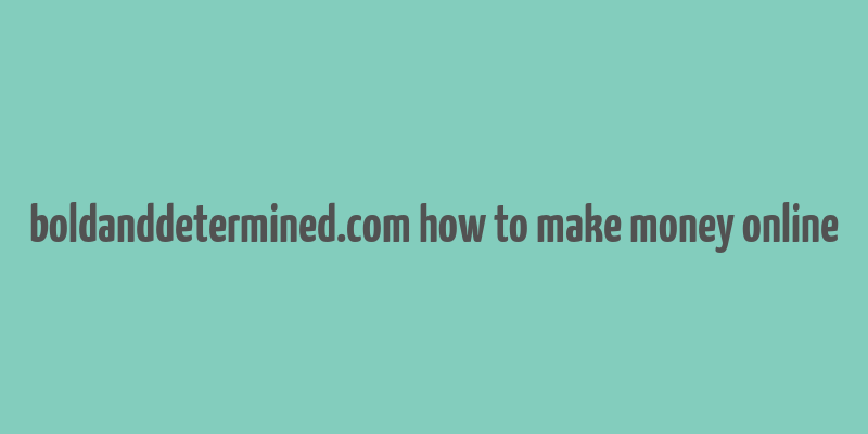 boldanddetermined.com how to make money online