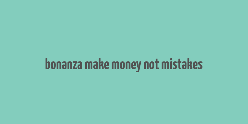 bonanza make money not mistakes