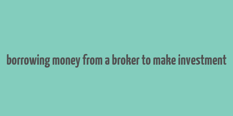 borrowing money from a broker to make investment