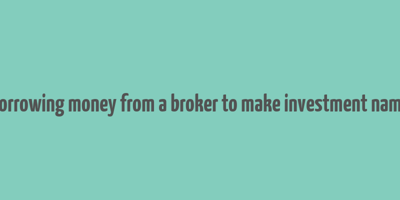 borrowing money from a broker to make investment name