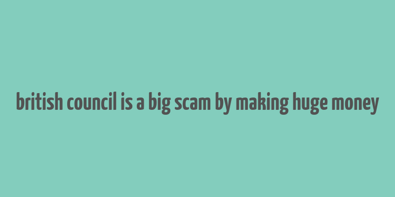 british council is a big scam by making huge money