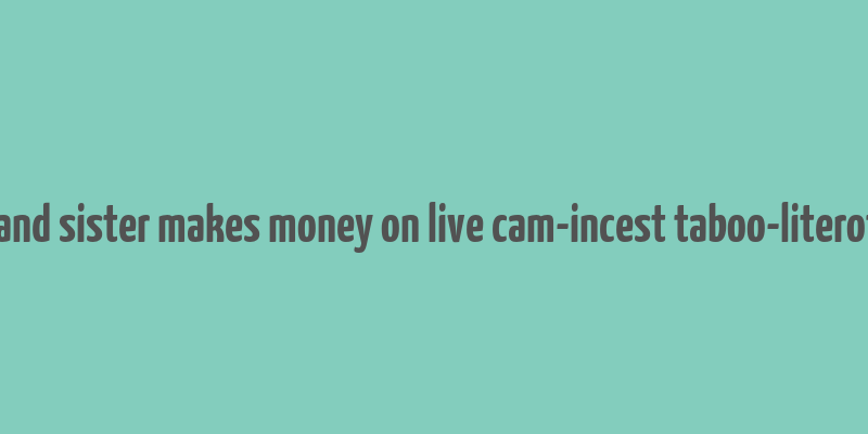 brother and sister makes money on live cam-incest taboo-literotica.com