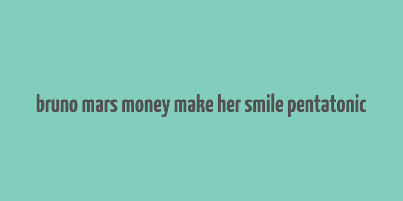 bruno mars money make her smile pentatonic