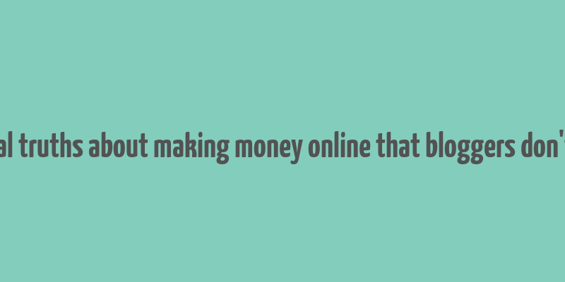 brutal truths about making money online that bloggers don't tell