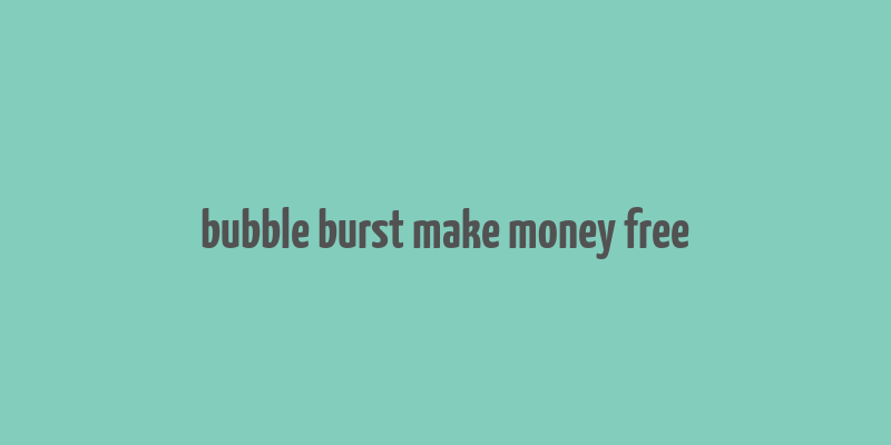 bubble burst make money free