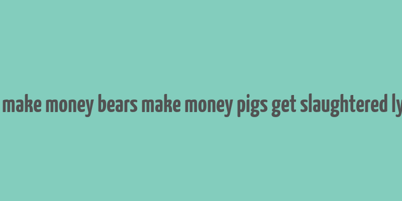 bull make money bears make money pigs get slaughtered lyrics