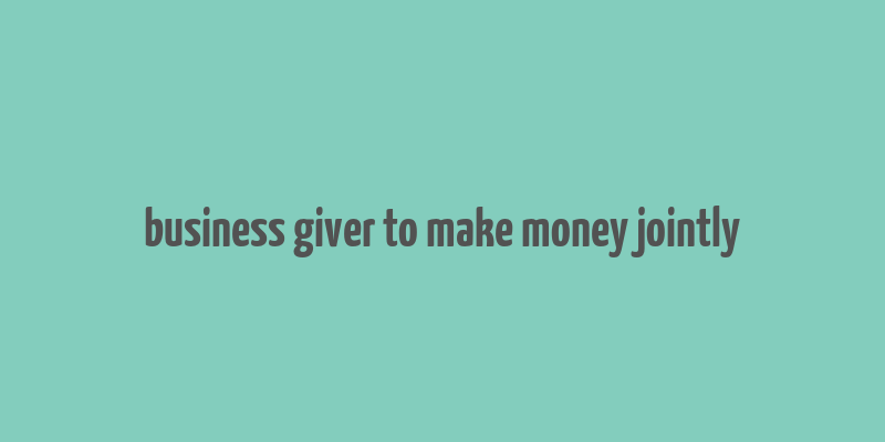 business giver to make money jointly