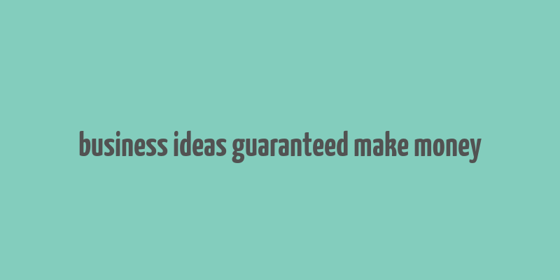 business ideas guaranteed make money