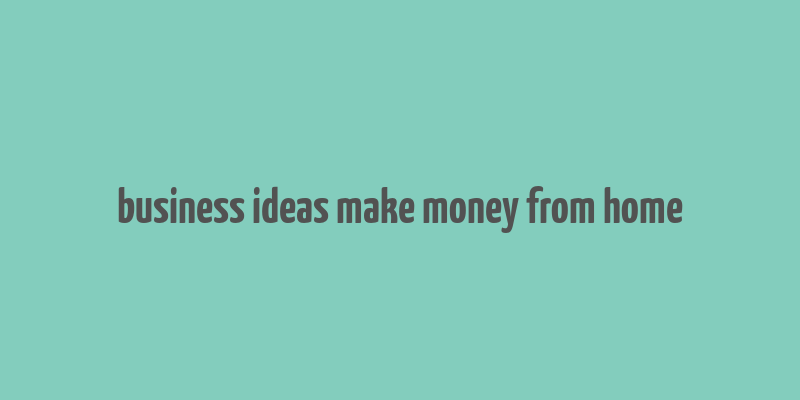 business ideas make money from home