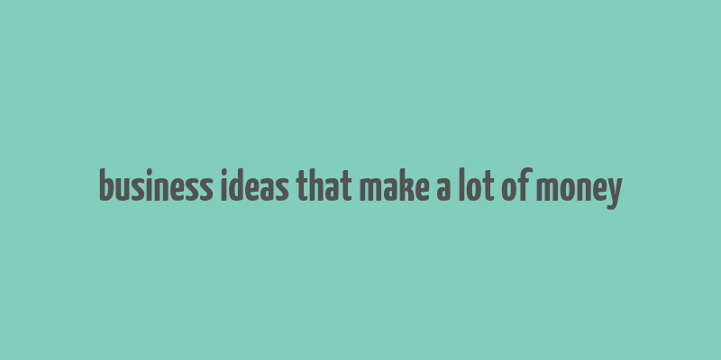 business ideas that make a lot of money