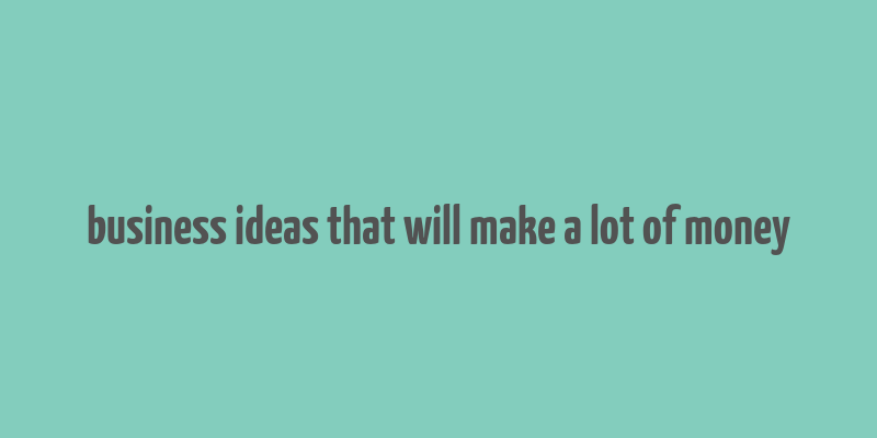 business ideas that will make a lot of money