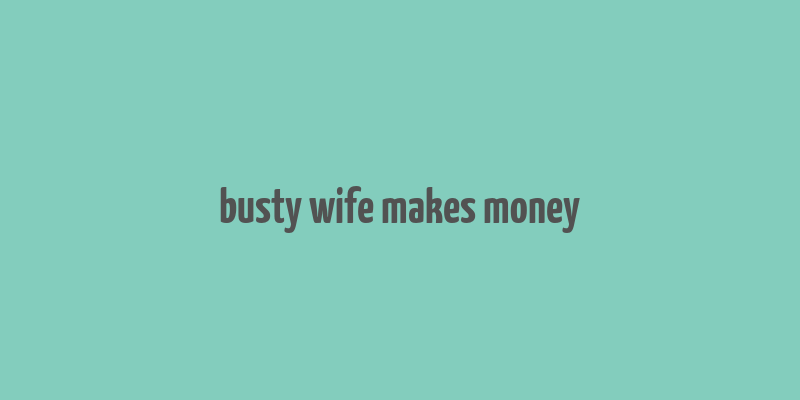 busty wife makes money