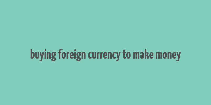 buying foreign currency to make money