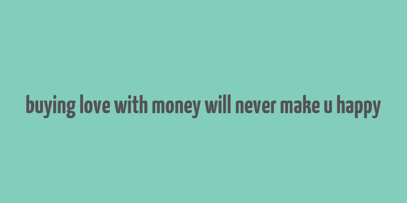 buying love with money will never make u happy