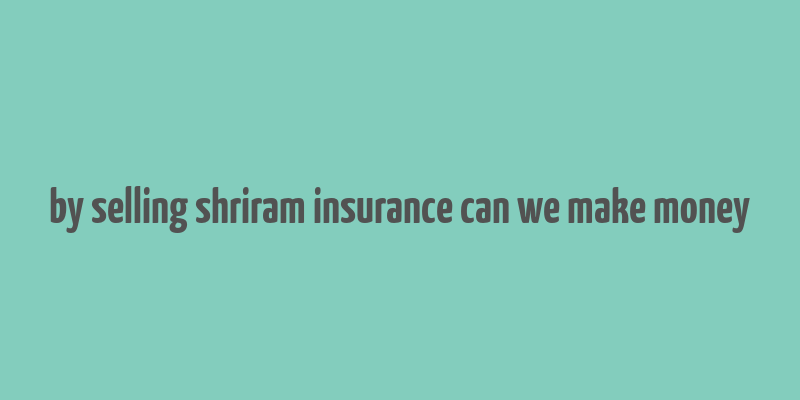 by selling shriram insurance can we make money