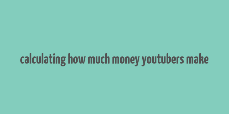 calculating how much money youtubers make