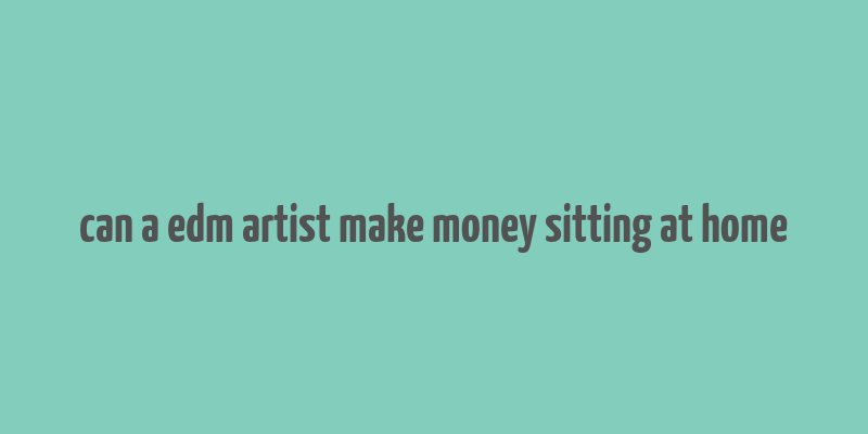 can a edm artist make money sitting at home