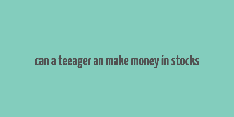 can a teeager an make money in stocks