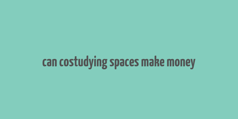 can costudying spaces make money