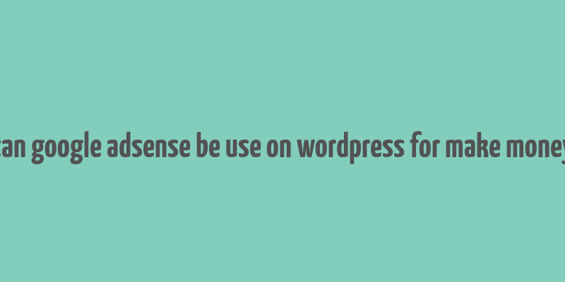 can google adsense be use on wordpress for make money