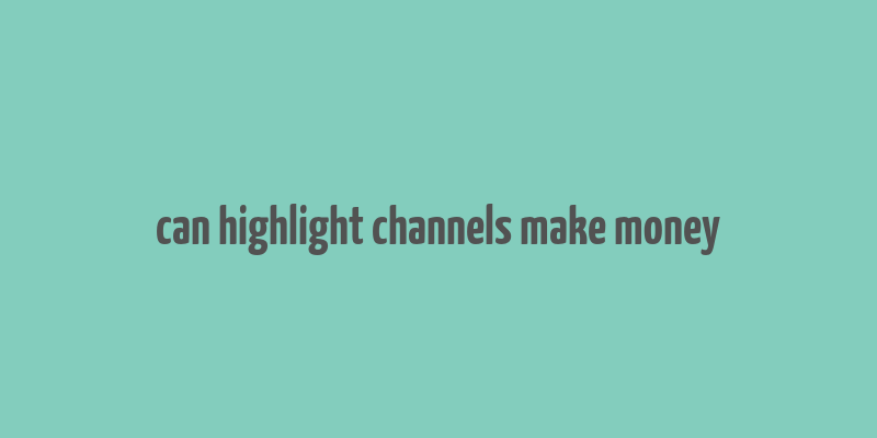 can highlight channels make money