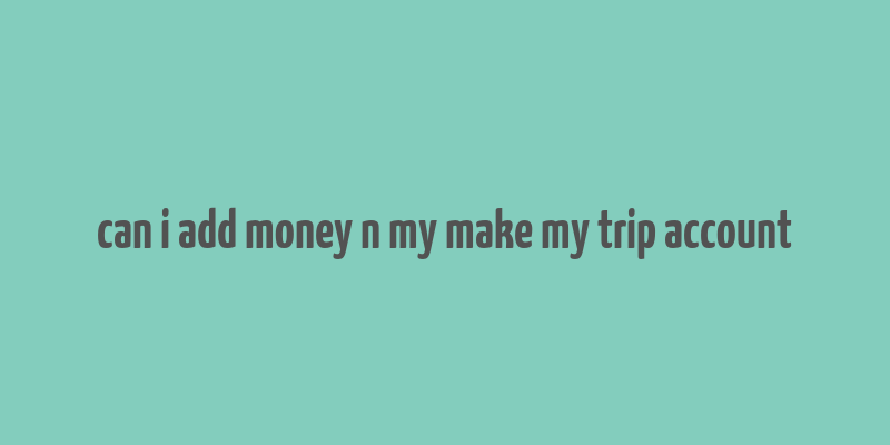 can i add money n my make my trip account