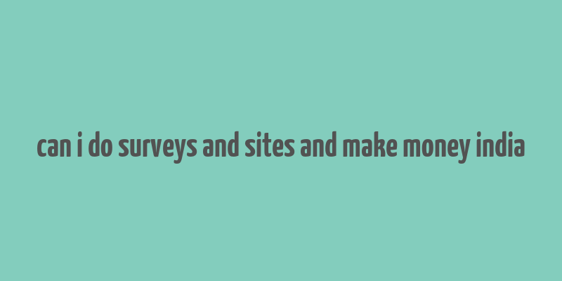 can i do surveys and sites and make money india