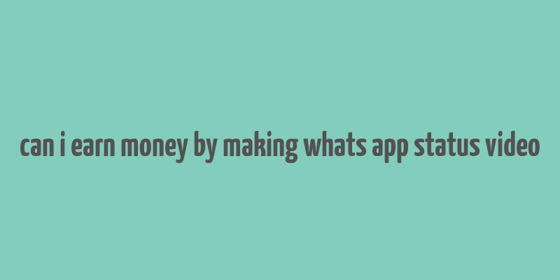 can i earn money by making whats app status video