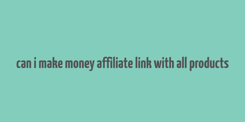 can i make money affiliate link with all products