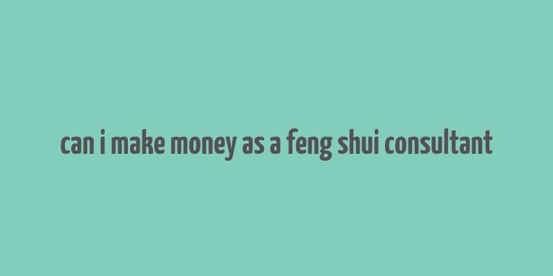 can i make money as a feng shui consultant