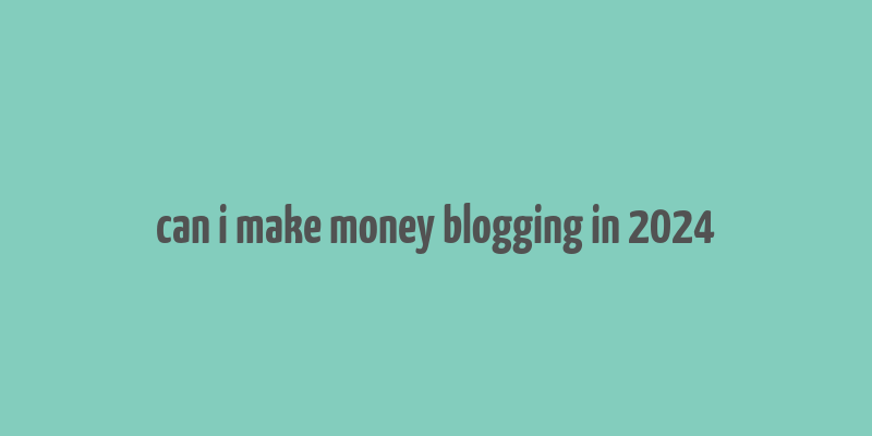 can i make money blogging in 2024