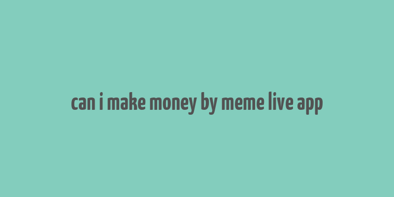 can i make money by meme live app