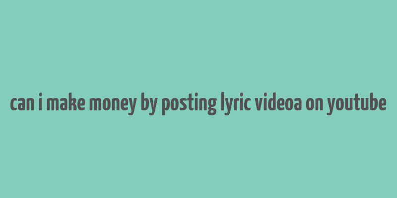 can i make money by posting lyric videoa on youtube