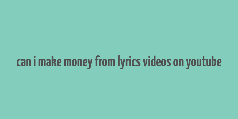 can i make money from lyrics videos on youtube