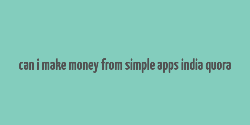 can i make money from simple apps india quora