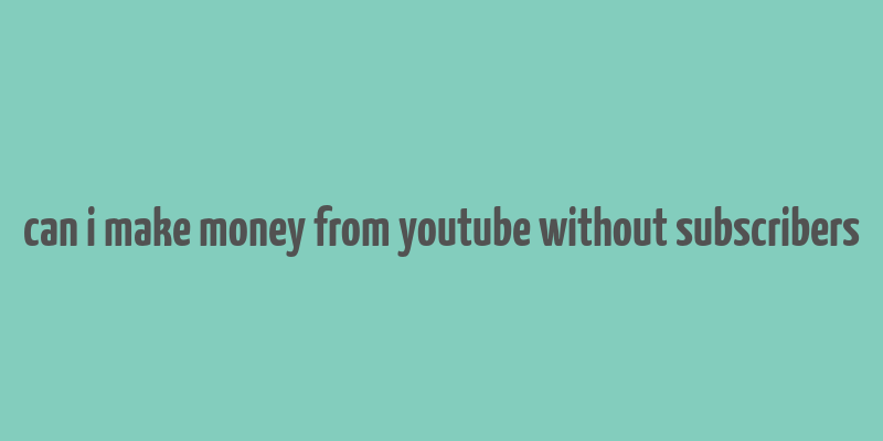 can i make money from youtube without subscribers