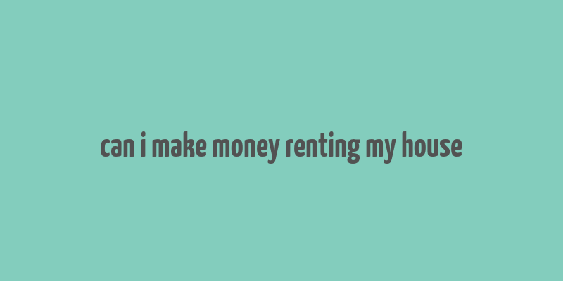 can i make money renting my house