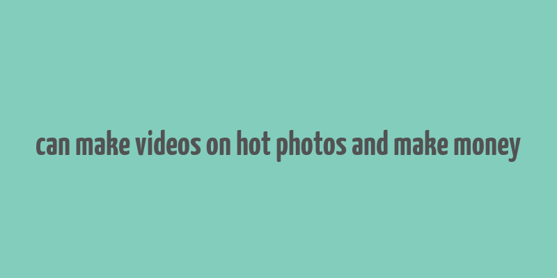 can make videos on hot photos and make money